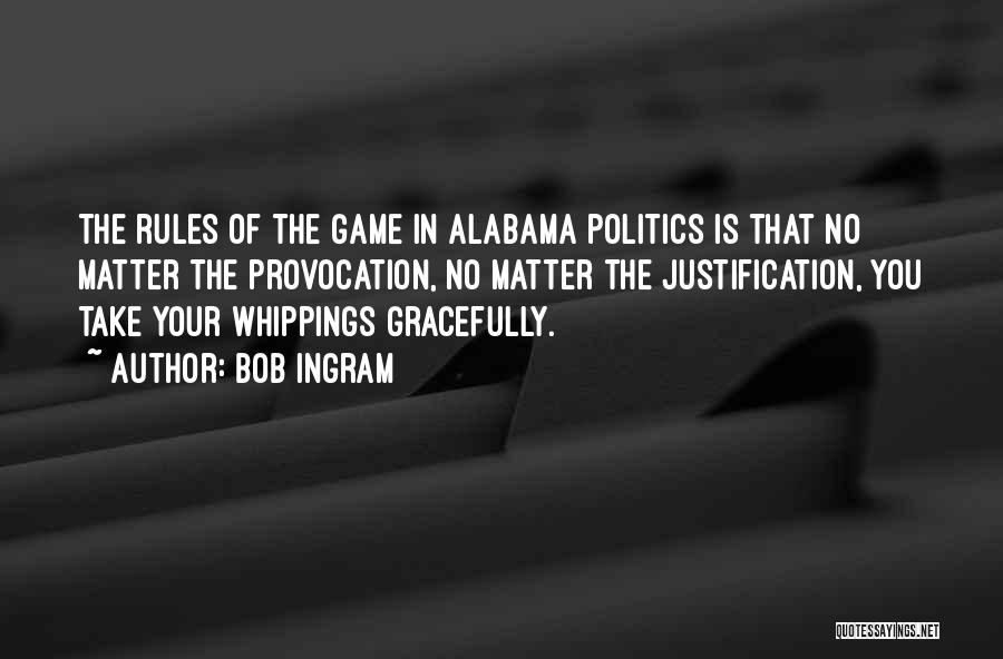 Bob Ingram Quotes: The Rules Of The Game In Alabama Politics Is That No Matter The Provocation, No Matter The Justification, You Take