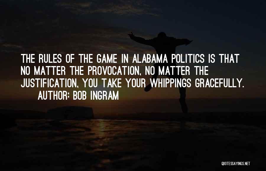 Bob Ingram Quotes: The Rules Of The Game In Alabama Politics Is That No Matter The Provocation, No Matter The Justification, You Take