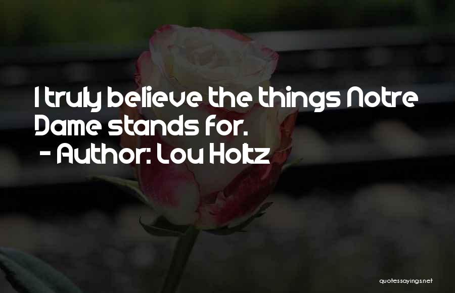 Lou Holtz Quotes: I Truly Believe The Things Notre Dame Stands For.