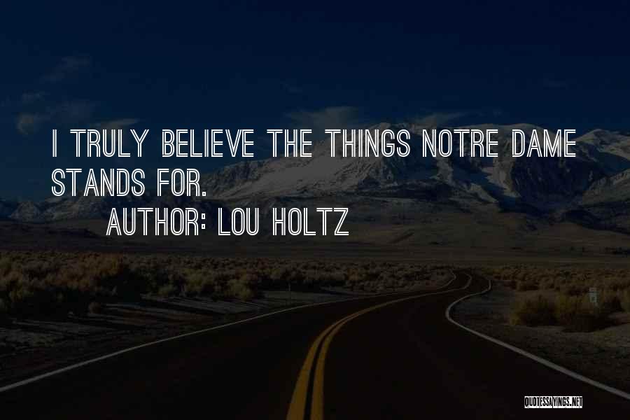 Lou Holtz Quotes: I Truly Believe The Things Notre Dame Stands For.