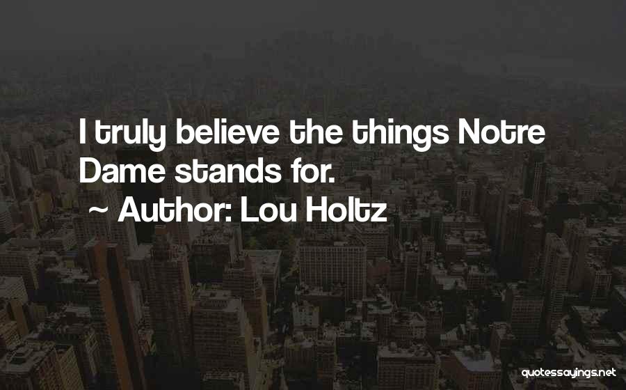 Lou Holtz Quotes: I Truly Believe The Things Notre Dame Stands For.