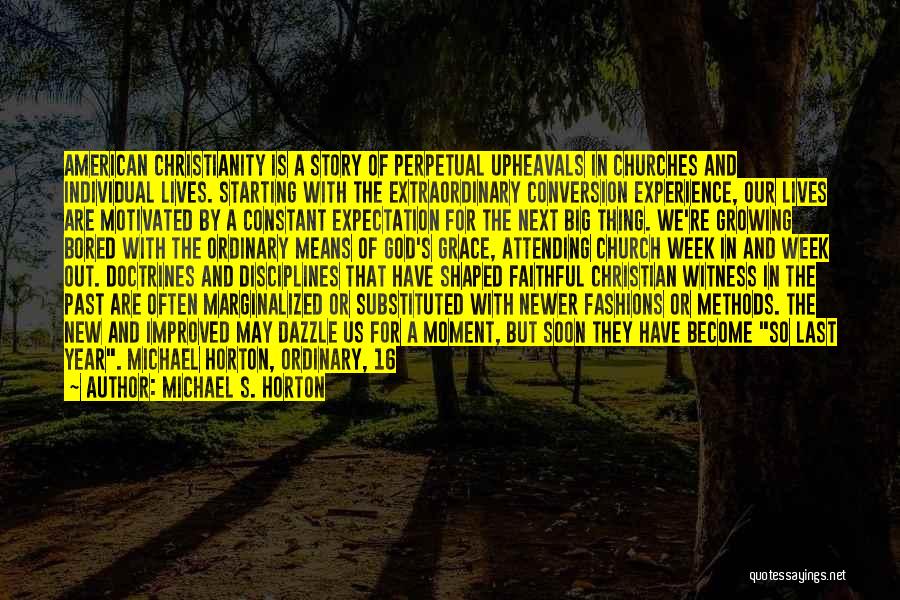 Michael S. Horton Quotes: American Christianity Is A Story Of Perpetual Upheavals In Churches And Individual Lives. Starting With The Extraordinary Conversion Experience, Our