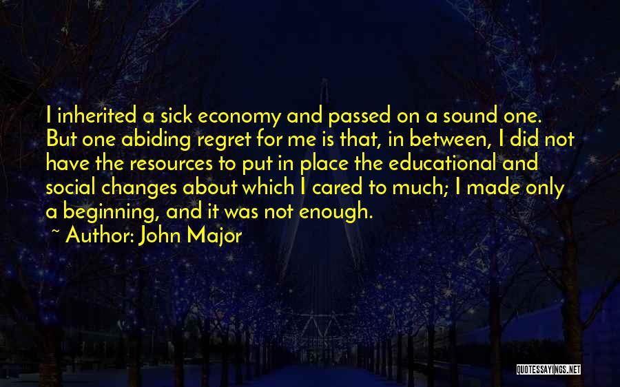 John Major Quotes: I Inherited A Sick Economy And Passed On A Sound One. But One Abiding Regret For Me Is That, In