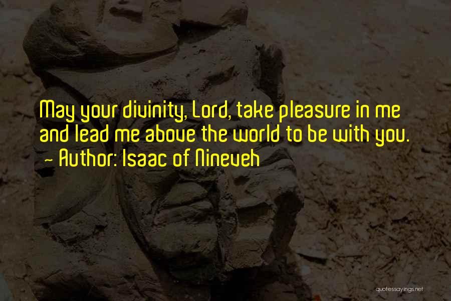 Isaac Of Nineveh Quotes: May Your Divinity, Lord, Take Pleasure In Me And Lead Me Above The World To Be With You.