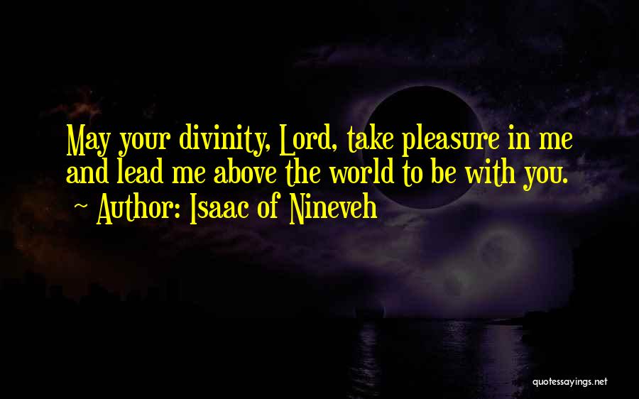 Isaac Of Nineveh Quotes: May Your Divinity, Lord, Take Pleasure In Me And Lead Me Above The World To Be With You.