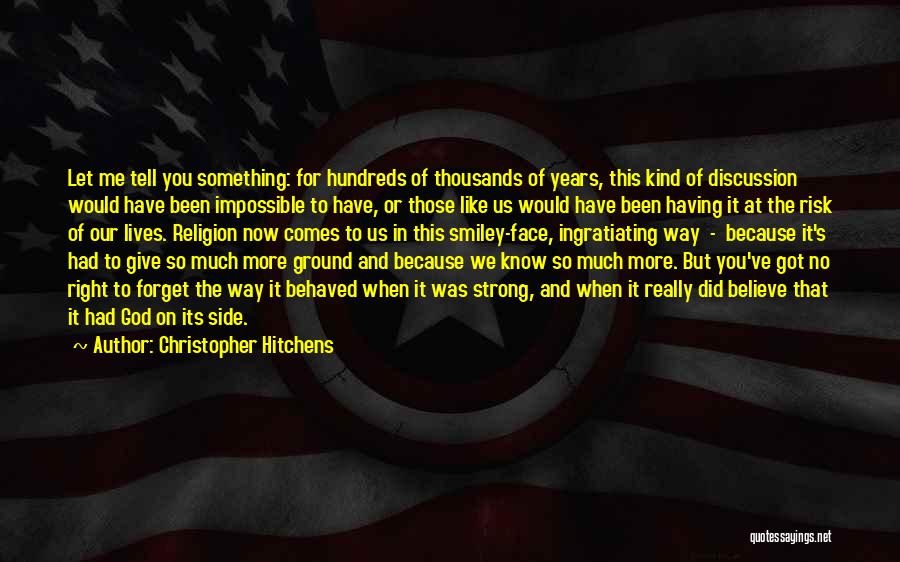 Christopher Hitchens Quotes: Let Me Tell You Something: For Hundreds Of Thousands Of Years, This Kind Of Discussion Would Have Been Impossible To