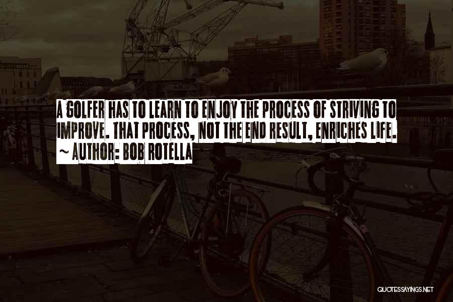 Bob Rotella Quotes: A Golfer Has To Learn To Enjoy The Process Of Striving To Improve. That Process, Not The End Result, Enriches