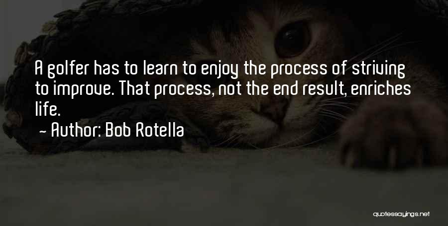 Bob Rotella Quotes: A Golfer Has To Learn To Enjoy The Process Of Striving To Improve. That Process, Not The End Result, Enriches