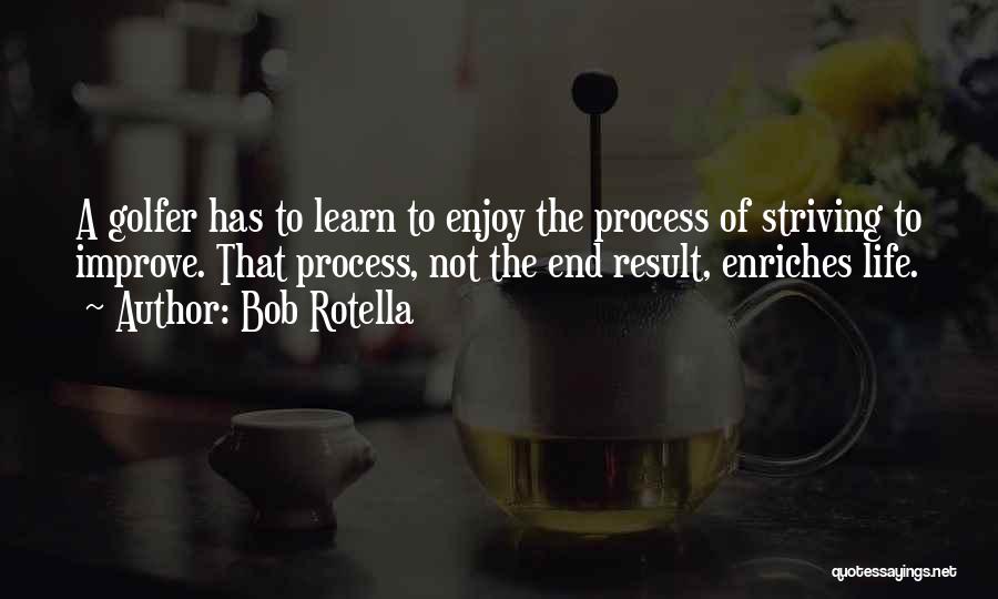 Bob Rotella Quotes: A Golfer Has To Learn To Enjoy The Process Of Striving To Improve. That Process, Not The End Result, Enriches