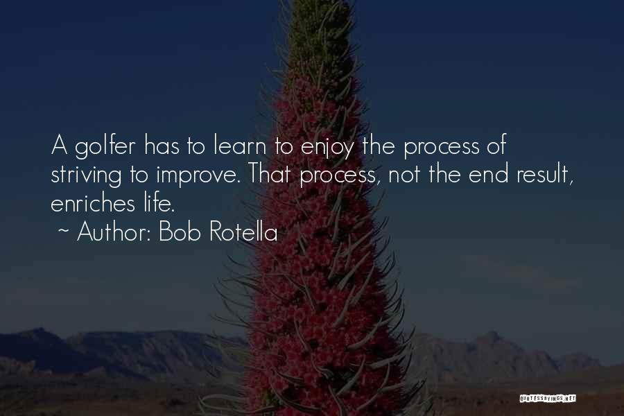 Bob Rotella Quotes: A Golfer Has To Learn To Enjoy The Process Of Striving To Improve. That Process, Not The End Result, Enriches