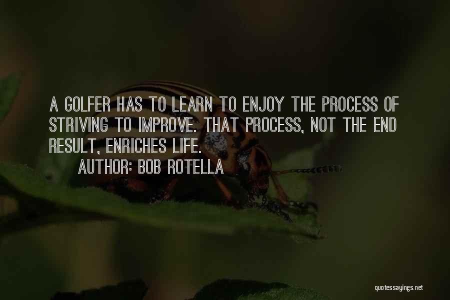 Bob Rotella Quotes: A Golfer Has To Learn To Enjoy The Process Of Striving To Improve. That Process, Not The End Result, Enriches