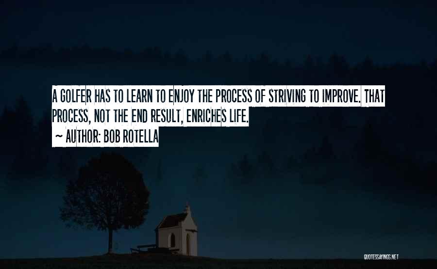 Bob Rotella Quotes: A Golfer Has To Learn To Enjoy The Process Of Striving To Improve. That Process, Not The End Result, Enriches