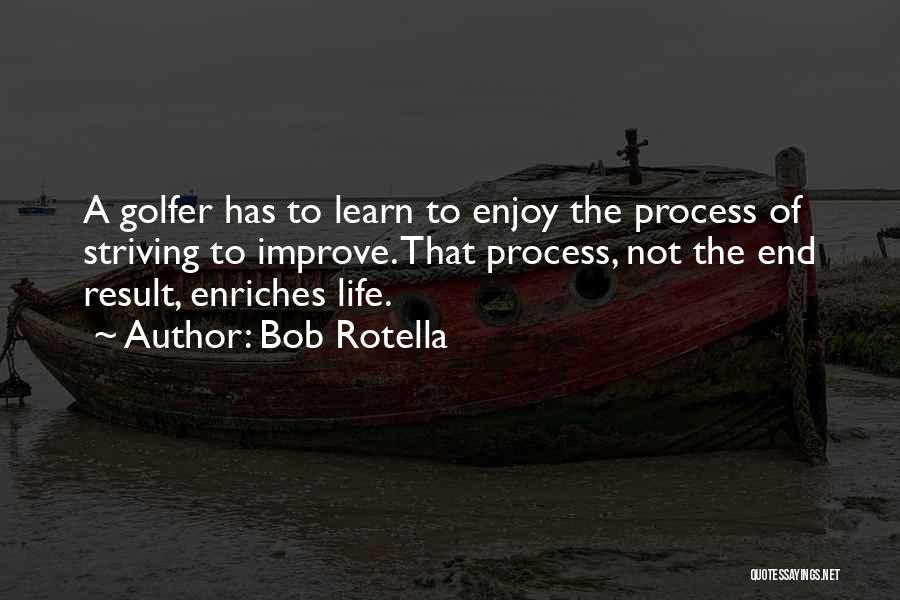 Bob Rotella Quotes: A Golfer Has To Learn To Enjoy The Process Of Striving To Improve. That Process, Not The End Result, Enriches