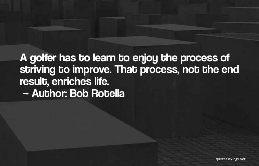 Bob Rotella Quotes: A Golfer Has To Learn To Enjoy The Process Of Striving To Improve. That Process, Not The End Result, Enriches