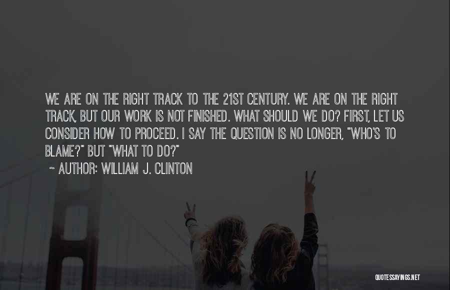 William J. Clinton Quotes: We Are On The Right Track To The 21st Century. We Are On The Right Track, But Our Work Is
