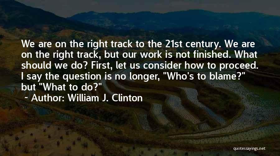 William J. Clinton Quotes: We Are On The Right Track To The 21st Century. We Are On The Right Track, But Our Work Is