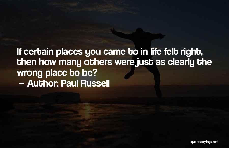 Paul Russell Quotes: If Certain Places You Came To In Life Felt Right, Then How Many Others Were Just As Clearly The Wrong