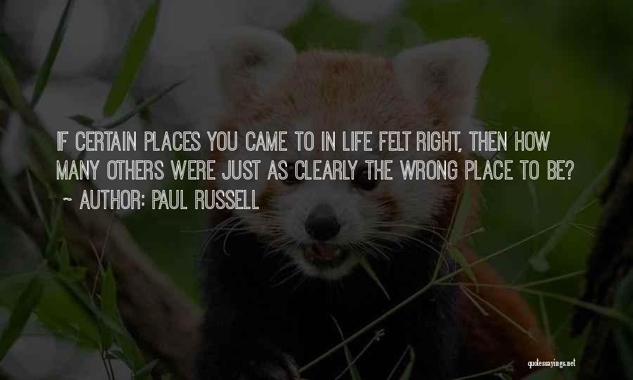 Paul Russell Quotes: If Certain Places You Came To In Life Felt Right, Then How Many Others Were Just As Clearly The Wrong