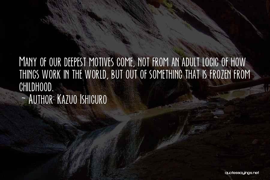 Kazuo Ishiguro Quotes: Many Of Our Deepest Motives Come, Not From An Adult Logic Of How Things Work In The World, But Out