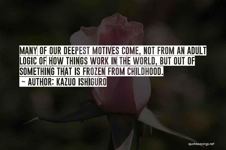 Kazuo Ishiguro Quotes: Many Of Our Deepest Motives Come, Not From An Adult Logic Of How Things Work In The World, But Out
