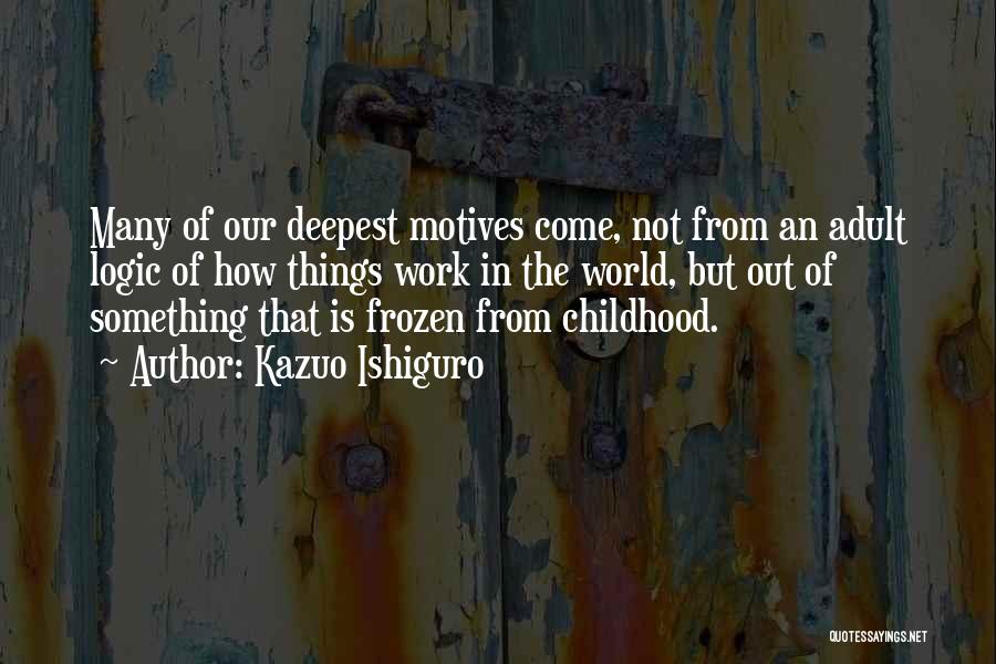 Kazuo Ishiguro Quotes: Many Of Our Deepest Motives Come, Not From An Adult Logic Of How Things Work In The World, But Out