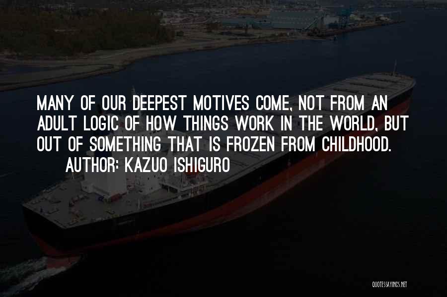 Kazuo Ishiguro Quotes: Many Of Our Deepest Motives Come, Not From An Adult Logic Of How Things Work In The World, But Out