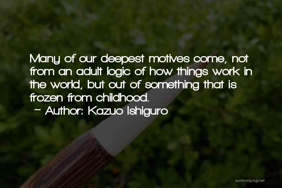 Kazuo Ishiguro Quotes: Many Of Our Deepest Motives Come, Not From An Adult Logic Of How Things Work In The World, But Out