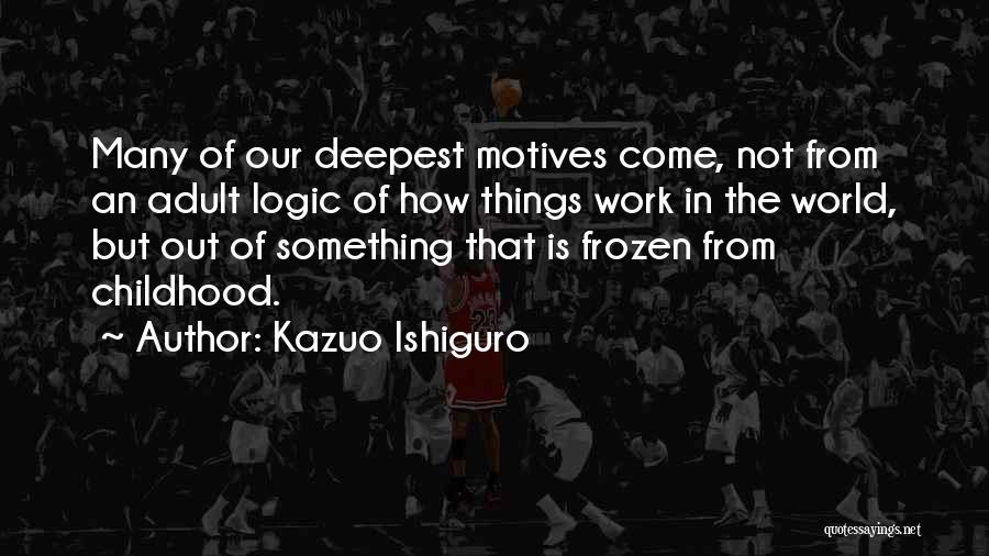 Kazuo Ishiguro Quotes: Many Of Our Deepest Motives Come, Not From An Adult Logic Of How Things Work In The World, But Out