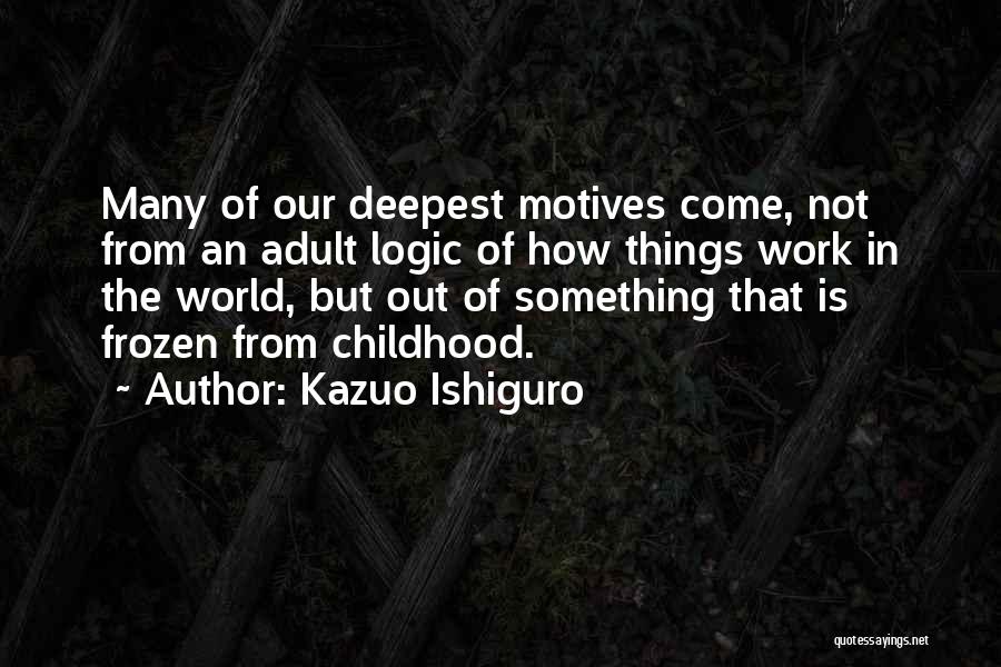 Kazuo Ishiguro Quotes: Many Of Our Deepest Motives Come, Not From An Adult Logic Of How Things Work In The World, But Out
