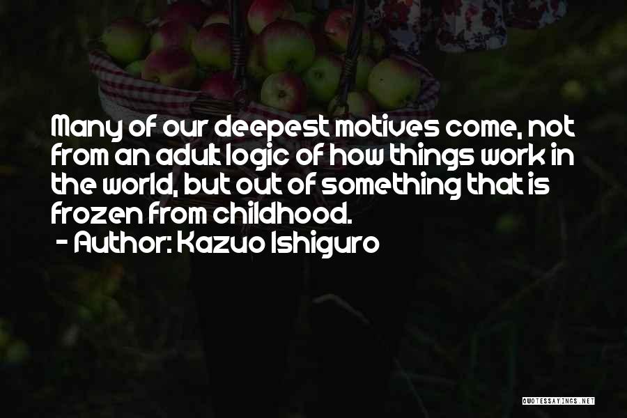 Kazuo Ishiguro Quotes: Many Of Our Deepest Motives Come, Not From An Adult Logic Of How Things Work In The World, But Out