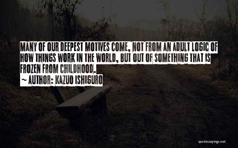 Kazuo Ishiguro Quotes: Many Of Our Deepest Motives Come, Not From An Adult Logic Of How Things Work In The World, But Out