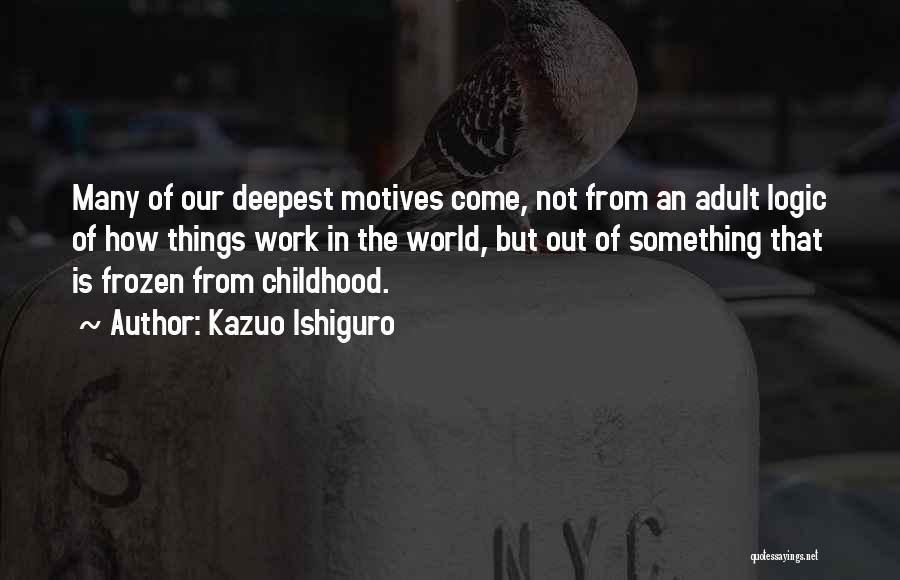 Kazuo Ishiguro Quotes: Many Of Our Deepest Motives Come, Not From An Adult Logic Of How Things Work In The World, But Out