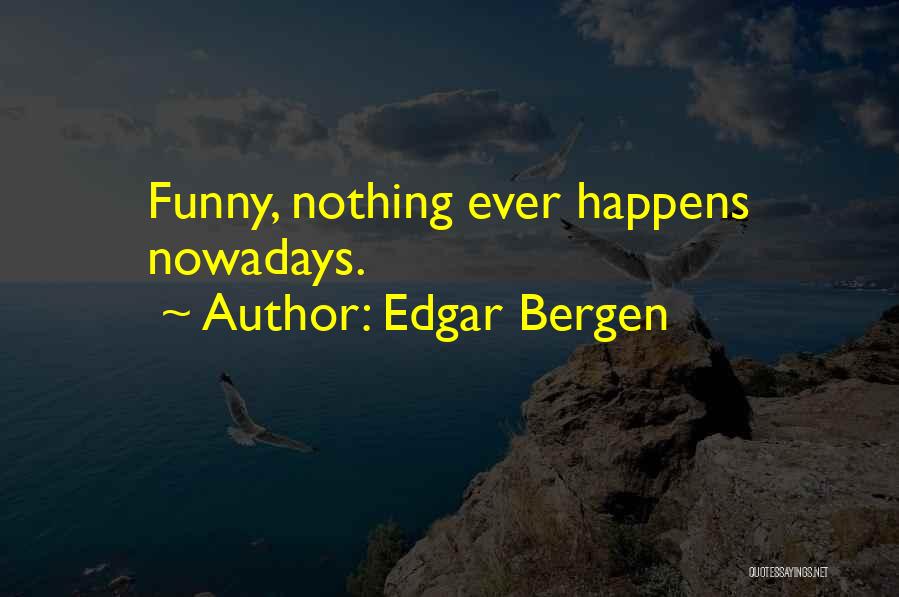 Edgar Bergen Quotes: Funny, Nothing Ever Happens Nowadays.