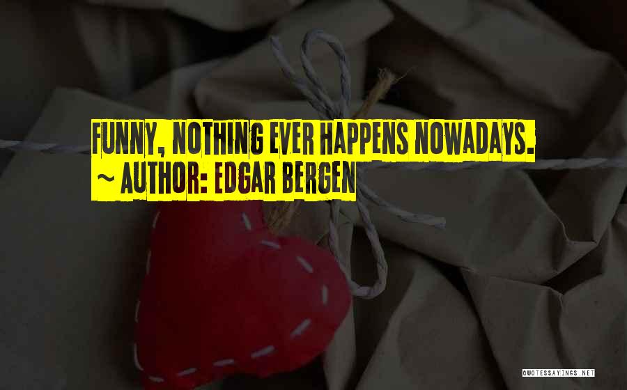 Edgar Bergen Quotes: Funny, Nothing Ever Happens Nowadays.