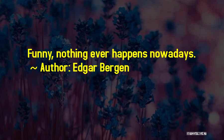 Edgar Bergen Quotes: Funny, Nothing Ever Happens Nowadays.