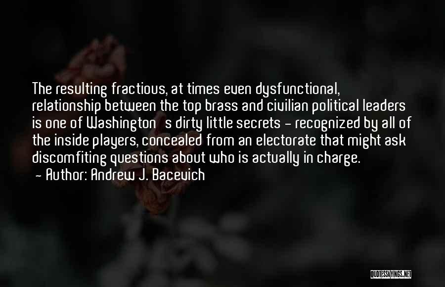 Andrew J. Bacevich Quotes: The Resulting Fractious, At Times Even Dysfunctional, Relationship Between The Top Brass And Civilian Political Leaders Is One Of Washington's