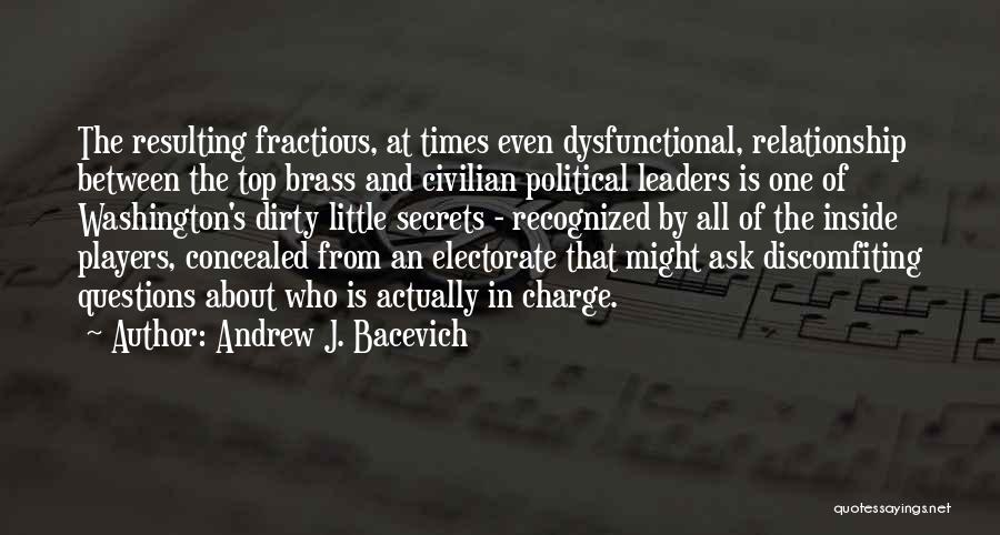Andrew J. Bacevich Quotes: The Resulting Fractious, At Times Even Dysfunctional, Relationship Between The Top Brass And Civilian Political Leaders Is One Of Washington's