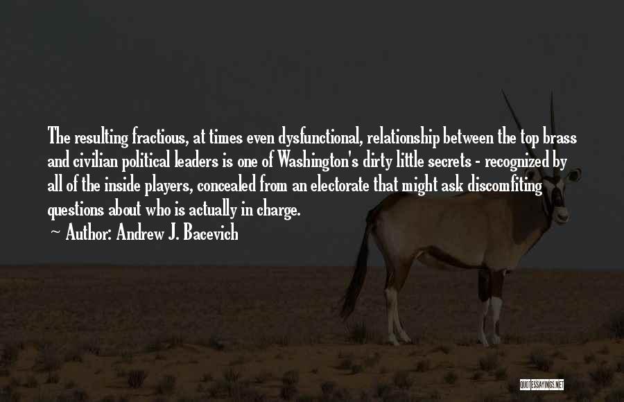 Andrew J. Bacevich Quotes: The Resulting Fractious, At Times Even Dysfunctional, Relationship Between The Top Brass And Civilian Political Leaders Is One Of Washington's