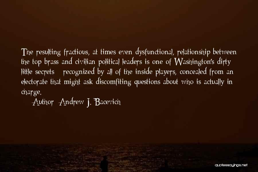 Andrew J. Bacevich Quotes: The Resulting Fractious, At Times Even Dysfunctional, Relationship Between The Top Brass And Civilian Political Leaders Is One Of Washington's