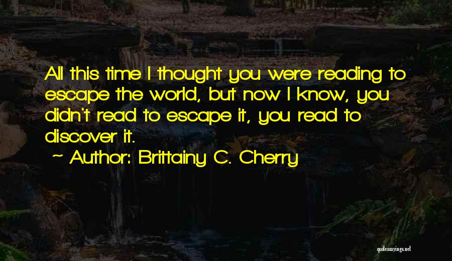 Brittainy C. Cherry Quotes: All This Time I Thought You Were Reading To Escape The World, But Now I Know, You Didn't Read To