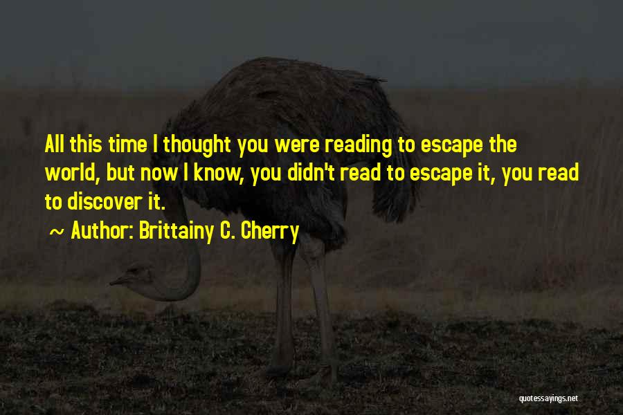 Brittainy C. Cherry Quotes: All This Time I Thought You Were Reading To Escape The World, But Now I Know, You Didn't Read To