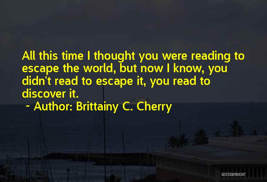 Brittainy C. Cherry Quotes: All This Time I Thought You Were Reading To Escape The World, But Now I Know, You Didn't Read To