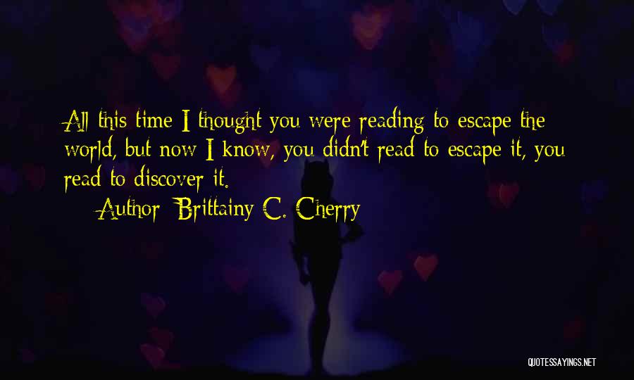 Brittainy C. Cherry Quotes: All This Time I Thought You Were Reading To Escape The World, But Now I Know, You Didn't Read To