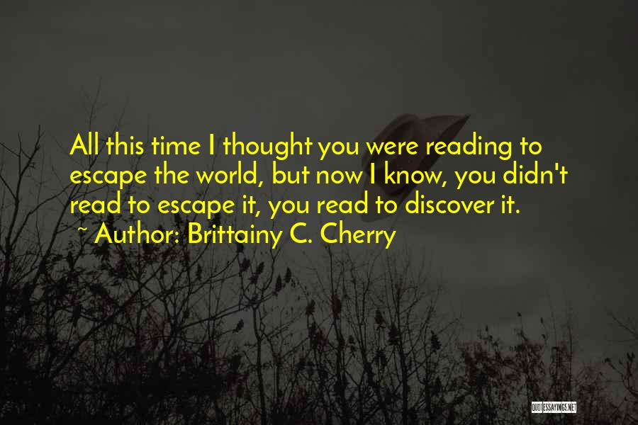 Brittainy C. Cherry Quotes: All This Time I Thought You Were Reading To Escape The World, But Now I Know, You Didn't Read To