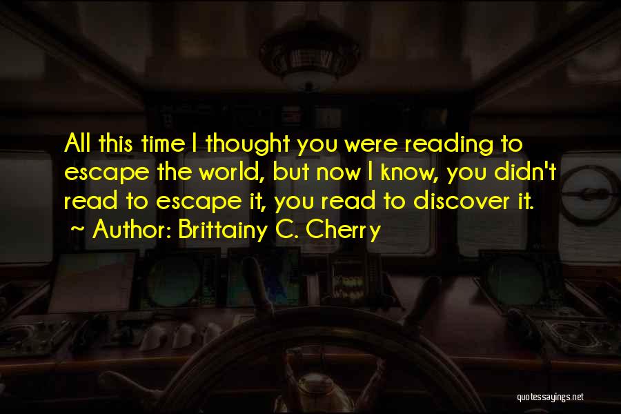 Brittainy C. Cherry Quotes: All This Time I Thought You Were Reading To Escape The World, But Now I Know, You Didn't Read To
