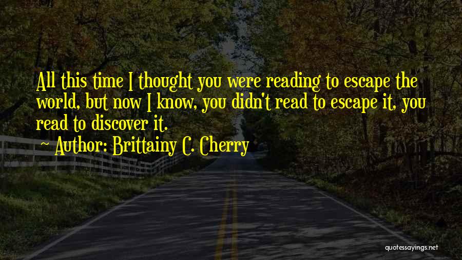 Brittainy C. Cherry Quotes: All This Time I Thought You Were Reading To Escape The World, But Now I Know, You Didn't Read To