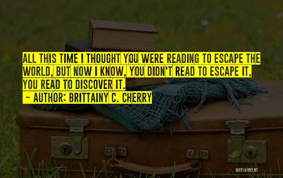 Brittainy C. Cherry Quotes: All This Time I Thought You Were Reading To Escape The World, But Now I Know, You Didn't Read To