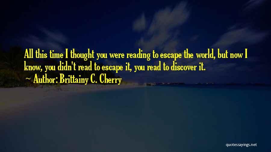 Brittainy C. Cherry Quotes: All This Time I Thought You Were Reading To Escape The World, But Now I Know, You Didn't Read To