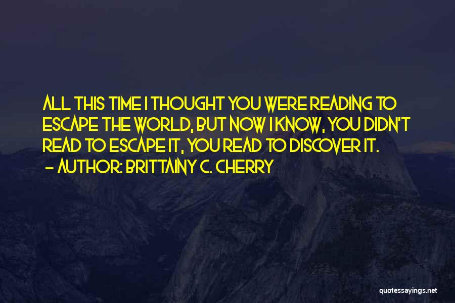 Brittainy C. Cherry Quotes: All This Time I Thought You Were Reading To Escape The World, But Now I Know, You Didn't Read To