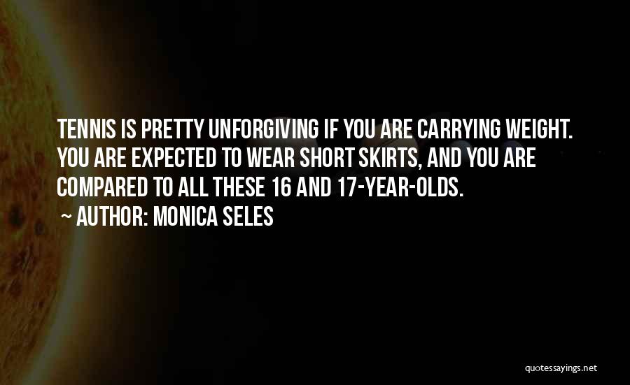 Monica Seles Quotes: Tennis Is Pretty Unforgiving If You Are Carrying Weight. You Are Expected To Wear Short Skirts, And You Are Compared